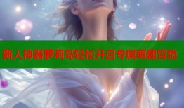 新人神器萝莉岛轻松开启专属萌趣冒险