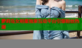 萝莉岛女明星独家互动平台引爆粉丝热潮