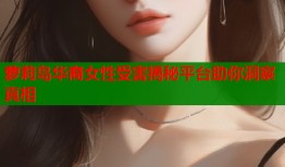 萝莉岛华裔女性受害揭秘平台助你洞察真相