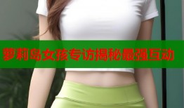 萝莉岛女孩专访揭秘最强互动