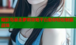 暗影岛暴走萝莉攻略平台助你轻松制霸战场