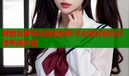 普朗克萝莉岛智能创作平台助你轻松打造专属内容