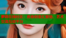 萝莉在线社区：青春创意汇聚地，艺术交流互动平台
