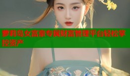 萝莉岛女富豪专属财富管理平台轻松掌控资产
