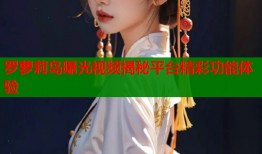 罗萝莉岛曝光视频揭秘平台精彩功能体验