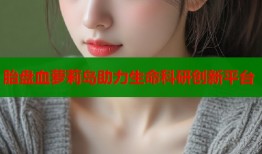 胎盘血萝莉岛助力生命科研创新平台