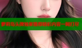萝莉岛头牌独家推荐精彩内容一网打尽