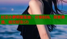 社交小萝莉聚集地：分享时尚、探索潮流、结交好友(2)