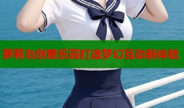 萝莉岛创意乐园打造梦幻互动新体验
