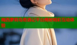 梅西萝莉岛奇遇记平台揭秘精彩互动体验