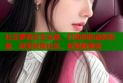社交萝莉女生头像，打造你的虚拟形象，探索创意社区，发现新潮流