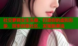 社交萝莉女生头像，打造你的虚拟形象，探索创意社区，发现新潮流