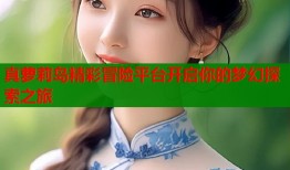 真萝莉岛精彩冒险平台开启你的梦幻探索之旅