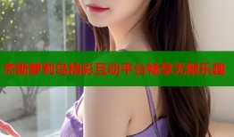 杰斯萝莉岛精彩互动平台畅享无限乐趣