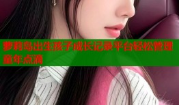 萝莉岛出生孩子成长记录平台轻松管理童年点滴