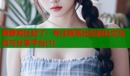 萌萝莉社封了：专注萌系社区的社交互动与分享平台(1)