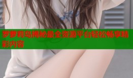 罗萝莉岛揭秘最全资源平台轻松畅享精彩内容