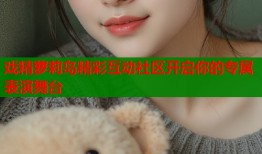 戏精萝莉岛精彩互动社区开启你的专属表演舞台