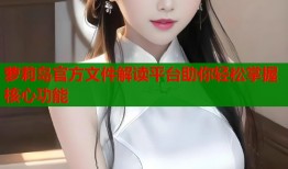 萝莉岛官方文件解读平台助你轻松掌握核心功能