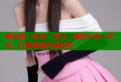 萝社莉：社交、学习、娱乐三合一平台，打造你的在线社区