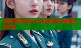 维纳斯萝莉岛社交 轻松连接兴趣圈快速互动