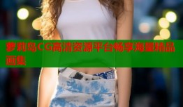 萝莉岛CG高清资源平台畅享海量精品画集