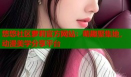 悠悠社区萝莉官方网站：萌趣聚集地，动漫美学分享平台