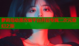 萝莉岛动漫改编平台开启专属二次元奇幻之旅