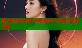 曝光萝莉岛事件深度揭秘平台助你洞察真相