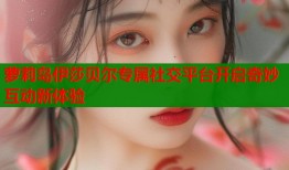 萝莉岛伊莎贝尔专属社交平台开启奇妙互动新体验