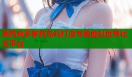 莱昂纳多萝莉岛吗打造专属虚拟世界社交平台