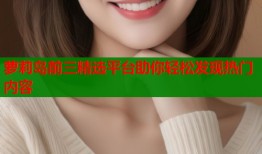 萝莉岛前三精选平台助你轻松发现热门内容