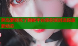 熊岛萝莉死了揭秘平台带你实时追踪最新动态