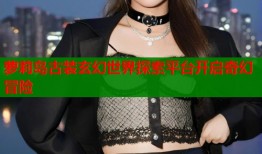 萝莉岛古装玄幻世界探索平台开启奇幻冒险