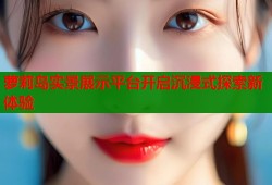 萝莉岛实景展示平台开启沉浸式探索新体验