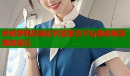 朱丽萝莉岛精彩内容聚合平台助你畅享潮流娱乐