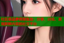 社区极品萝莉聚集地：分享、讨论、发现新鲜内容的社交平台