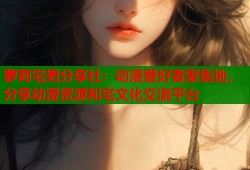 萝莉宅男分享社：动漫爱好者聚集地，分享动漫资源和宅文化交流平台