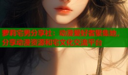 萝莉宅男分享社：动漫爱好者聚集地，分享动漫资源和宅文化交流平台
