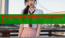 萝莉岛女权视角深度解析与社区互动平台