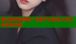 爱付费真的假的？探索平台的惊人特点和实用功能