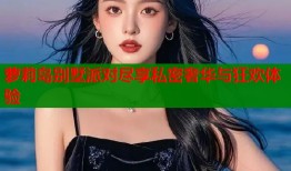 萝莉岛别墅派对尽享私密奢华与狂欢体验