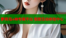 萝莉岛a神专属平台 极致互动体验中心