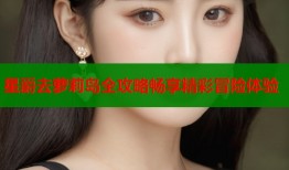 星爵去萝莉岛全攻略畅享精彩冒险体验