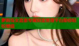 萝莉岛女富豪专属财富管理平台助你轻松增值