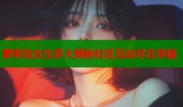 萝莉岛女生多大揭秘社区互动尽在掌握