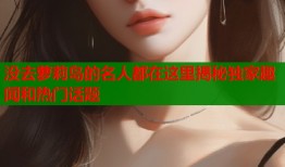没去萝莉岛的名人都在这里揭秘独家趣闻和热门话题