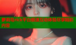 萝莉岛rick平台极速互动体验尽享精彩内容