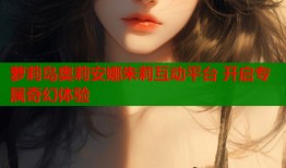 萝莉岛奥莉安娜朱莉互动平台 开启专属奇幻体验