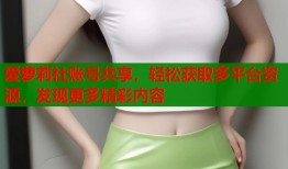 爱萝莉社账号共享，轻松获取多平台资源，发现更多精彩内容